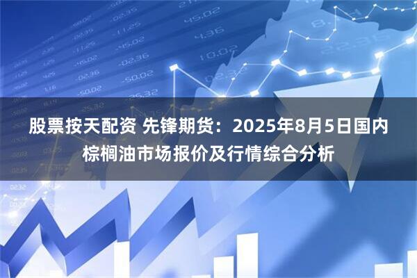 股票按天配资 先锋期货：2025年8月5日国内棕榈油市场报价及行情综合分析