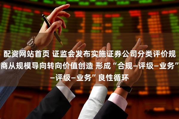 配资网站首页 证监会发布实施证券公司分类评价规定 引导券商从规模导向转向价值创造 形成“合规—评级—业务”良性循环