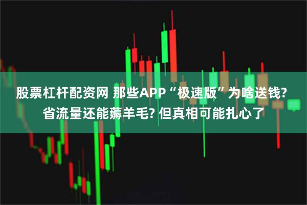 股票杠杆配资网 那些APP“极速版”为啥送钱? 省流量还能薅羊毛? 但真相可能扎心了