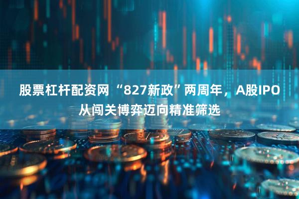 股票杠杆配资网 “827新政”两周年，A股IPO从闯关博弈迈向精准筛选