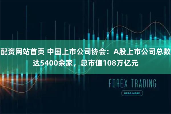 配资网站首页 中国上市公司协会：A股上市公司总数达5400余家，总市值108万亿元