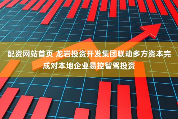 配资网站首页 龙岩投资开发集团联动多方资本完成对本地企业易控智驾投资