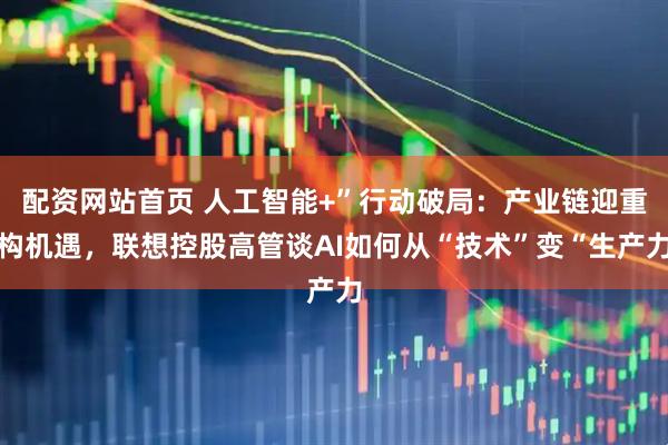 配资网站首页 人工智能+”行动破局：产业链迎重构机遇，联想控股高管谈AI如何从“技术”变“生产力