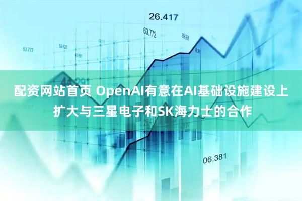 配资网站首页 OpenAI有意在AI基础设施建设上 扩大与三星电子和SK海力士的合作