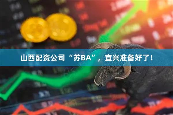 山西配资公司 “苏BA”，宜兴准备好了！