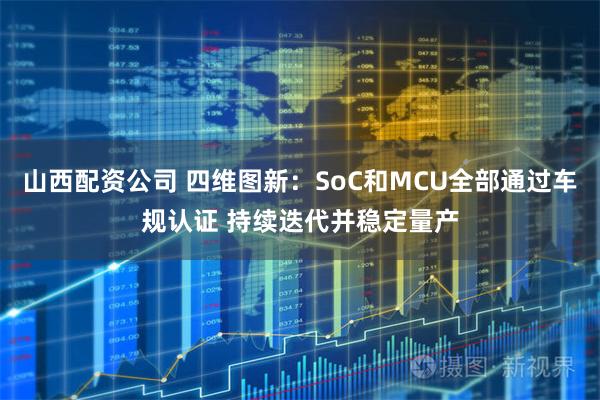 山西配资公司 四维图新：SoC和MCU全部通过车规认证 持续迭代并稳定量产