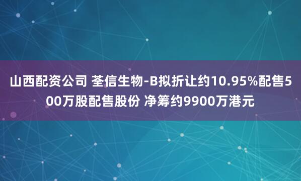 山西配资公司 荃信生物-B拟折让约10.95%配售500万股配售股份 净筹约9900万港元
