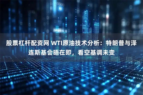 股票杠杆配资网 WTI原油技术分析：特朗普与泽连斯基会晤在即，看空基调未变
