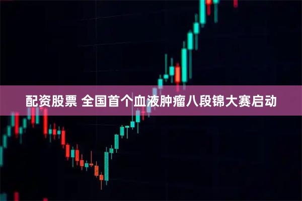 配资股票 全国首个血液肿瘤八段锦大赛启动