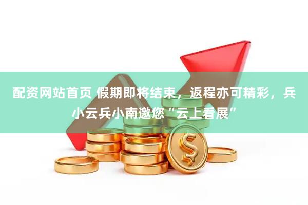 配资网站首页 假期即将结束，返程亦可精彩，兵小云兵小南邀您“云上看展”