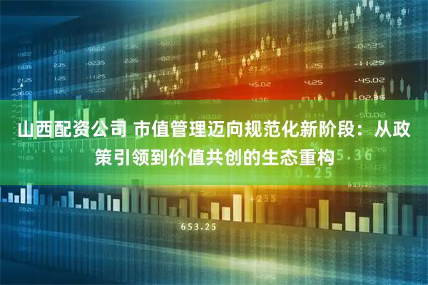 山西配资公司 市值管理迈向规范化新阶段：从政策引领到价值共创的生态重构