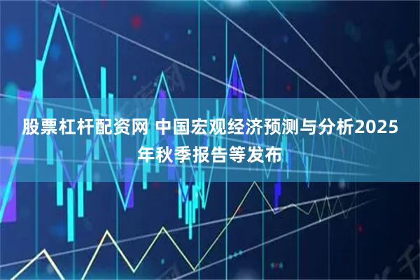 股票杠杆配资网 中国宏观经济预测与分析2025年秋季报告等发布