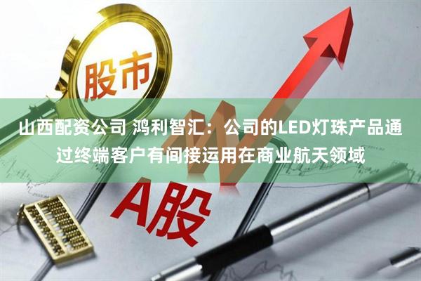 山西配资公司 鸿利智汇：公司的LED灯珠产品通过终端客户有间接运用在商业航天领域