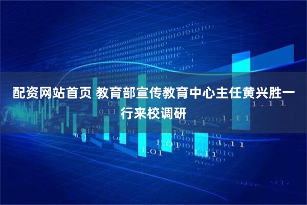 配资网站首页 教育部宣传教育中心主任黄兴胜一行来校调研
