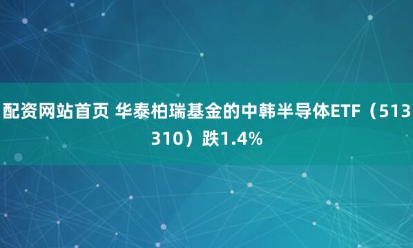 配资网站首页 华泰柏瑞基金的中韩半导体ETF（513310）跌1.4%