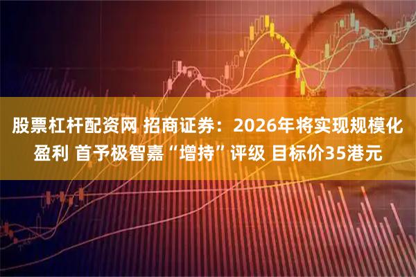 股票杠杆配资网 招商证券：2026年将实现规模化盈利 首予极智嘉“增持”评级 目标价35港元