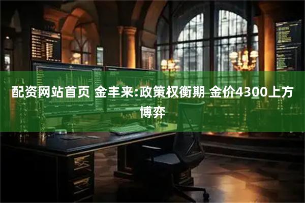 配资网站首页 金丰来:政策权衡期 金价4300上方博弈