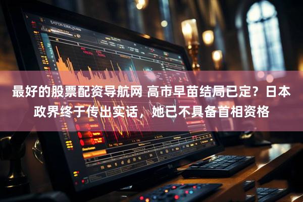 最好的股票配资导航网 高市早苗结局已定？日本政界终于传出实话，她已不具备首相资格