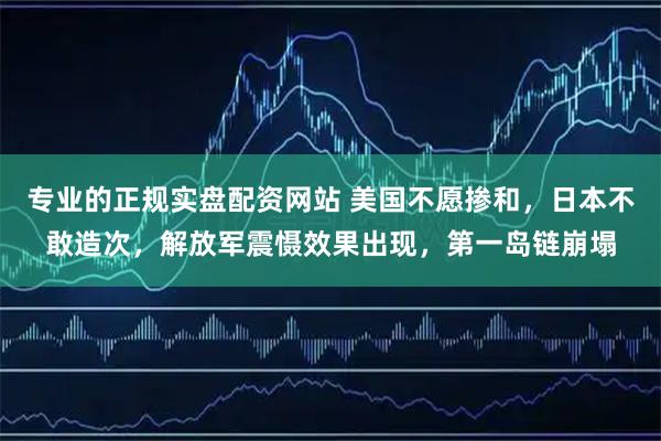 专业的正规实盘配资网站 美国不愿掺和，日本不敢造次，解放军震慑效果出现，第一岛链崩塌
