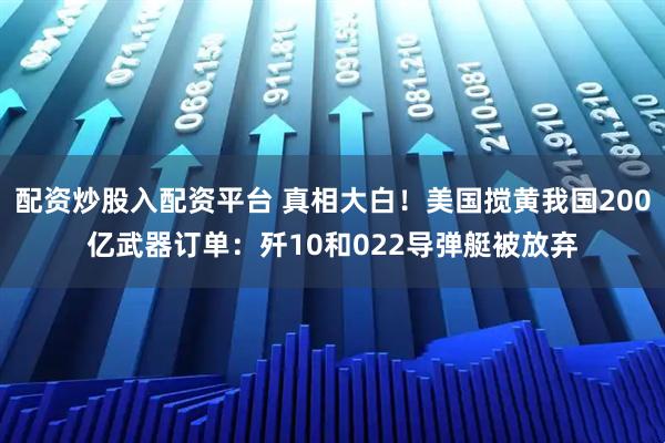 配资炒股入配资平台 真相大白！美国搅黄我国200亿武器订单：歼10和022导弹艇被放弃