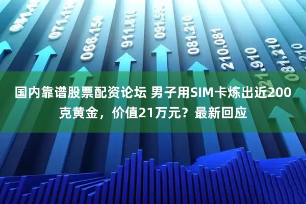 国内靠谱股票配资论坛 男子用SIM卡炼出近200克黄金，价值21万元？最新回应