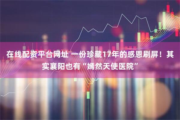 在线配资平台网址 一份珍藏17年的感恩刷屏！其实襄阳也有“嫣然天使医院”