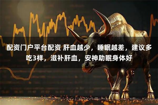 配资门户平台配资 肝血越少，睡眠越差，建议多吃3样，滋补肝血，安神助眠身体好