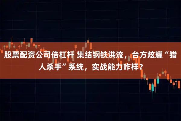 股票配资公司倍杠杆 集结钢铁洪流，台方炫耀“猎人杀手”系统，实战能力咋样？