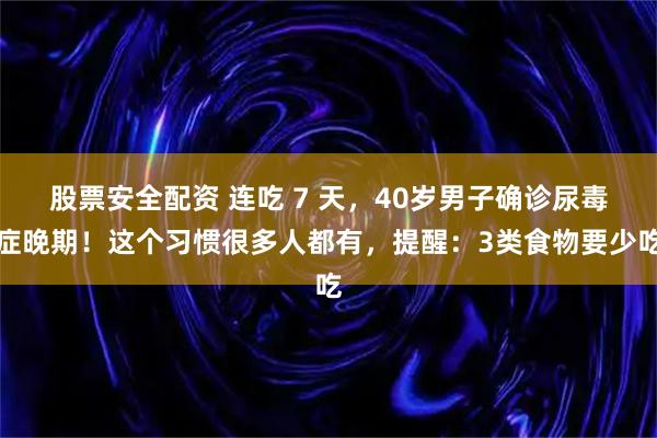 股票安全配资 连吃 7 天，40岁男子确诊尿毒症晚期！这个习惯很多人都有，提醒：3类食物要少吃