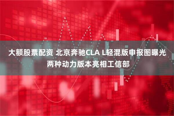 大额股票配资 北京奔驰CLA L轻混版申报图曝光 两种动力版本亮相工信部