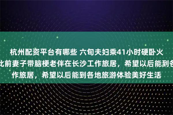 杭州配资平台有哪些 六旬夫妇乘41小时硬卧火车回乌鲁木齐过年，此前妻子带脑梗老伴在长沙工作旅居，希望以后能到各地旅游体验美好生活