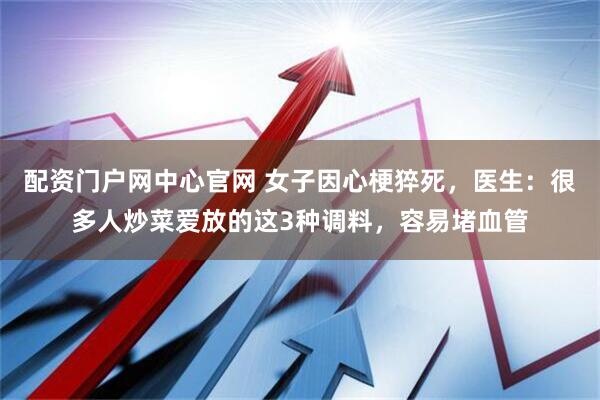 配资门户网中心官网 女子因心梗猝死，医生：很多人炒菜爱放的这3种调料，容易堵血管