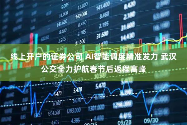 线上开户的证券公司 AI智能调度精准发力 武汉公交全力护航春节后返程高峰