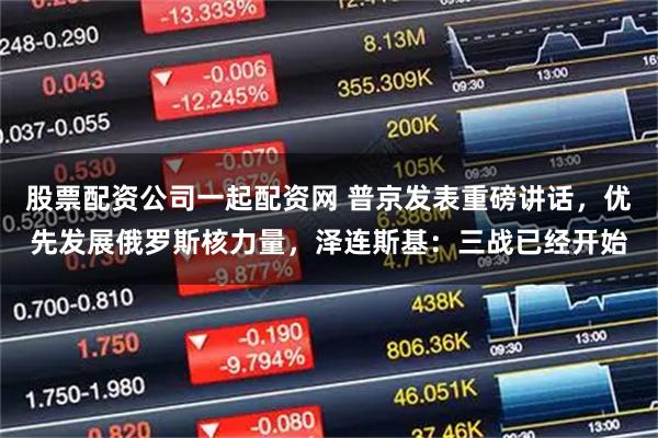 股票配资公司一起配资网 普京发表重磅讲话，优先发展俄罗斯核力量，泽连斯基：三战已经开始