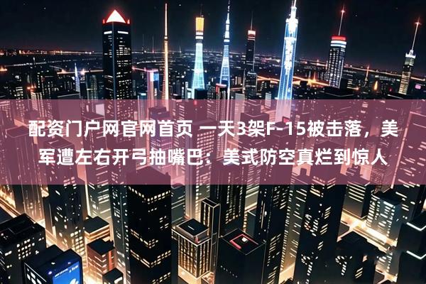 配资门户网官网首页 一天3架F-15被击落，美军遭左右开弓抽嘴巴：美式防空真烂到惊人