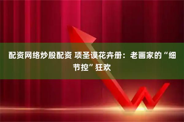 配资网络炒股配资 项圣谟花卉册：老画家的“细节控”狂欢