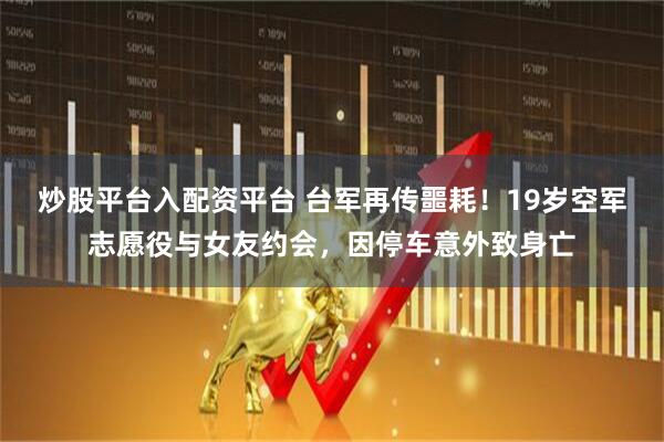 炒股平台入配资平台 台军再传噩耗！19岁空军志愿役与女友约会，因停车意外致身亡
