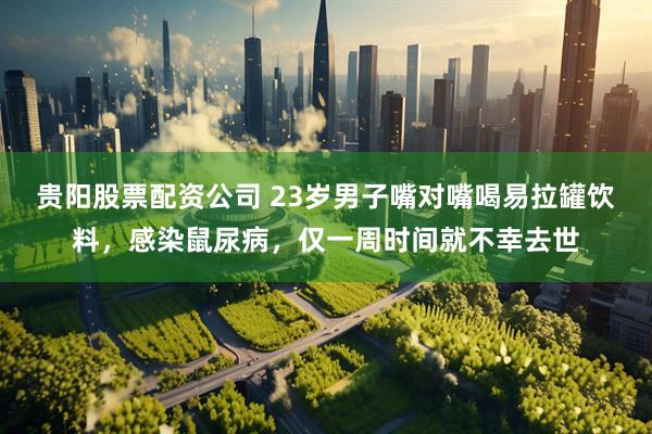 贵阳股票配资公司 23岁男子嘴对嘴喝易拉罐饮料，感染鼠尿病，仅一周时间就不幸去世