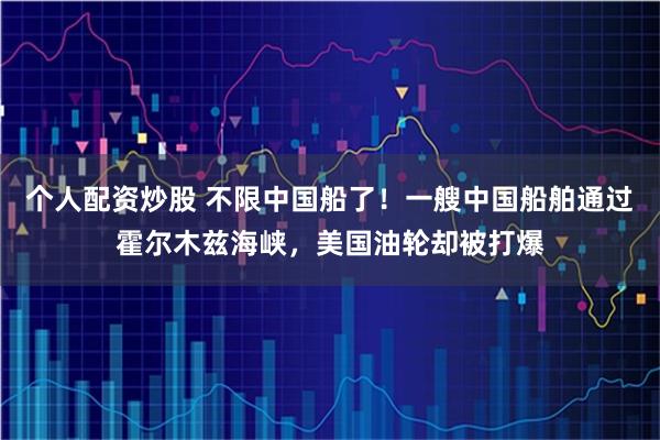 个人配资炒股 不限中国船了！一艘中国船舶通过霍尔木兹海峡，美国油轮却被打爆