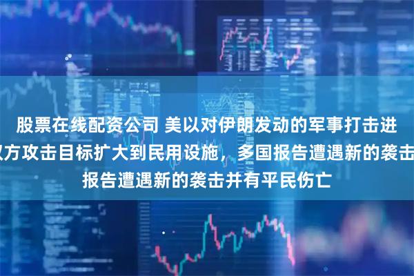 股票在线配资公司 美以对伊朗发动的军事打击进入第10天，双方攻击目标扩大到民用设施，多国报告遭遇新的袭击并有平民伤亡