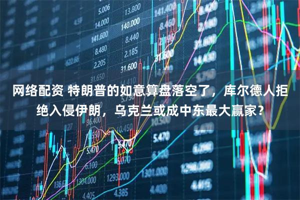 网络配资 特朗普的如意算盘落空了，库尔德人拒绝入侵伊朗，乌克兰或成中东最大赢家？