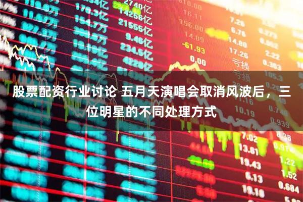 股票配资行业讨论 五月天演唱会取消风波后，三位明星的不同处理方式