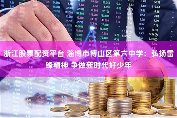 浙江股票配资平台 淄博市博山区第六中学：弘扬雷锋精神 争做新时代好少年
