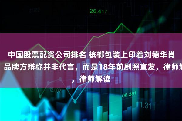 中国股票配资公司排名 槟榔包装上印着刘德华肖像，品牌方辩称并非代言，而是18年前剧照宣发，律师解读